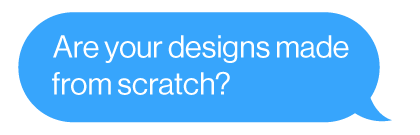 Are your designs made from scratch?